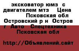 эксковатор юмз. с двигателем мтз! › Цена ­ 260 000 - Псковская обл., Островский р-н, Остров г. Авто » Спецтехника   . Псковская обл.